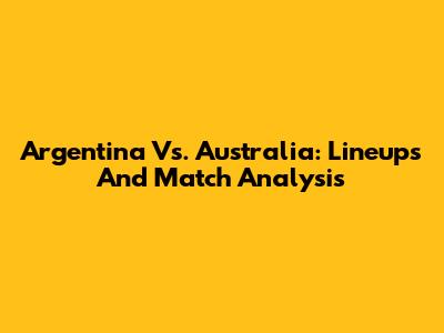 Argentina Vs. Australia: Lineups And Match Analysis