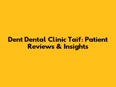 Dent Dental Clinic Taif: Patient Reviews & Insights