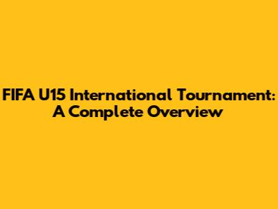 FIFA U15 International Tournament: A Complete Overview