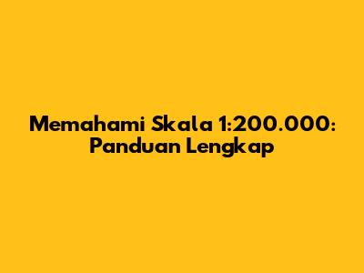 Memahami Skala 1:200.000: Panduan Lengkap