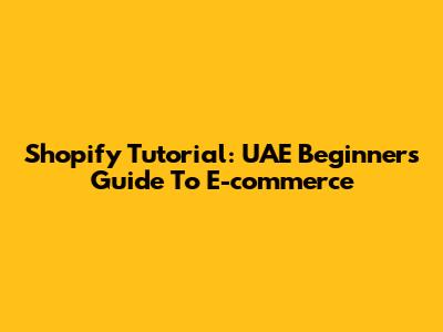 Shopify Tutorial: UAE Beginners Guide To E-commerce