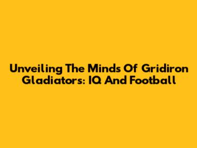 Unveiling The Minds Of Gridiron Gladiators: IQ And Football